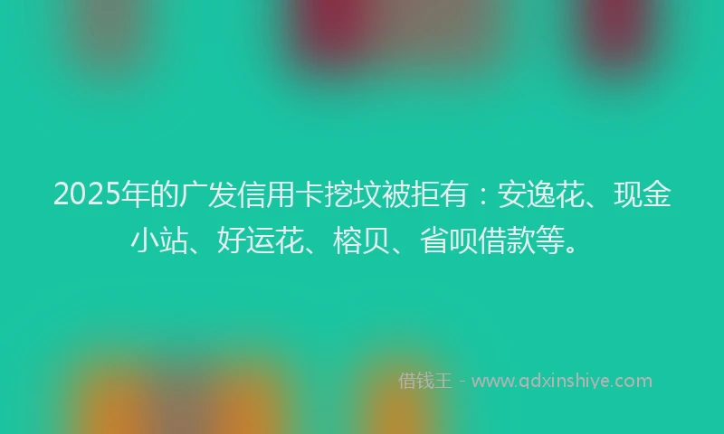 2025年的广发信用卡挖坟被拒有：安逸花、现金小站、好运花、榕贝、省呗借款等。