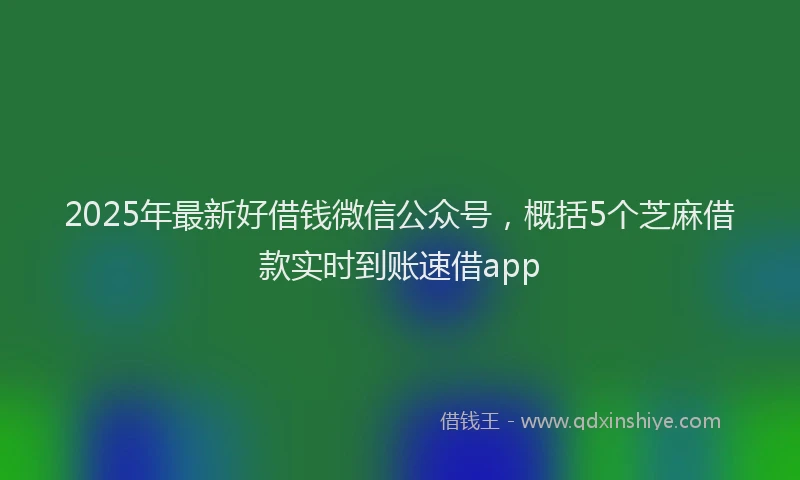 2025年最新好借钱微信公众号，概括5个芝麻借款实时到账速借app