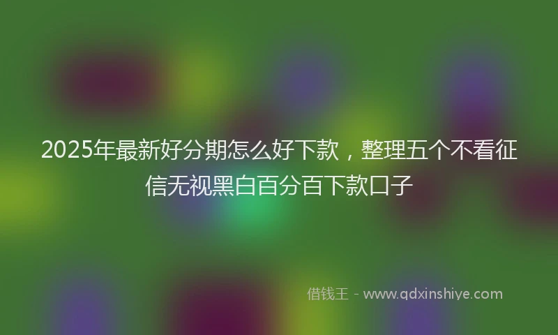 2025年最新好分期怎么好下款，整理五个不看征信无视黑白百分百下款口子