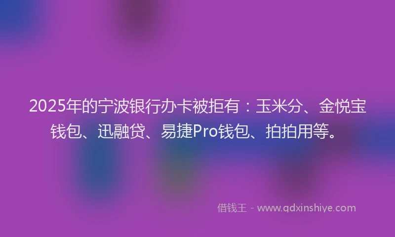 2025年的宁波银行办卡被拒有：玉米分、金悦宝钱包、迅融贷、易捷Pro钱包、拍拍用等。
