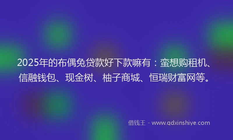 2025年的布偶兔贷款好下款嘛有：蛮想购租机、信融钱包、现金树、柚子商城、恒瑞财富网等。