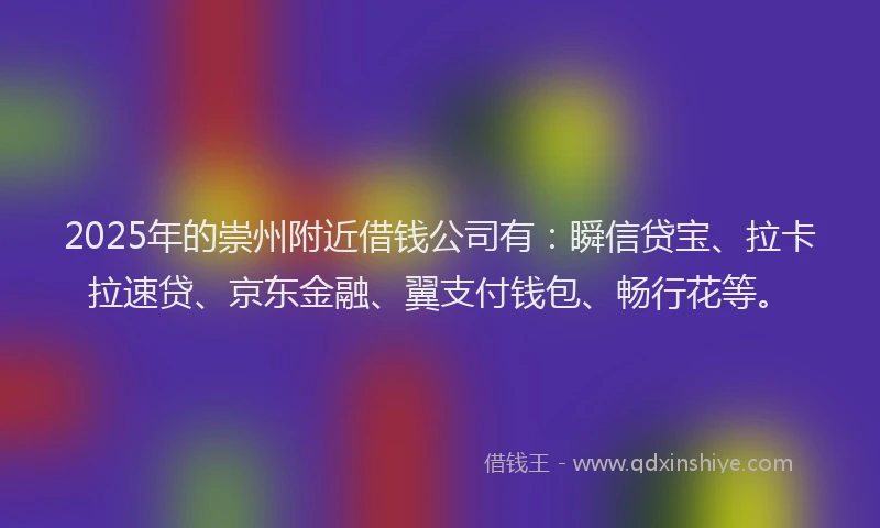 2025年的崇州附近借钱公司有：瞬信贷宝、拉卡拉速贷、京东金融、翼支付钱包、畅行花等。