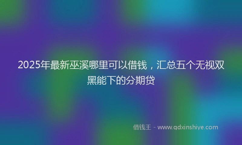 2025年最新巫溪哪里可以借钱，汇总五个无视双黑能下的分期贷
