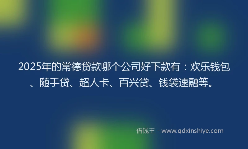 2025年的常德贷款哪个公司好下款有：欢乐钱包、随手贷、超人卡、百兴贷、钱袋速融等。