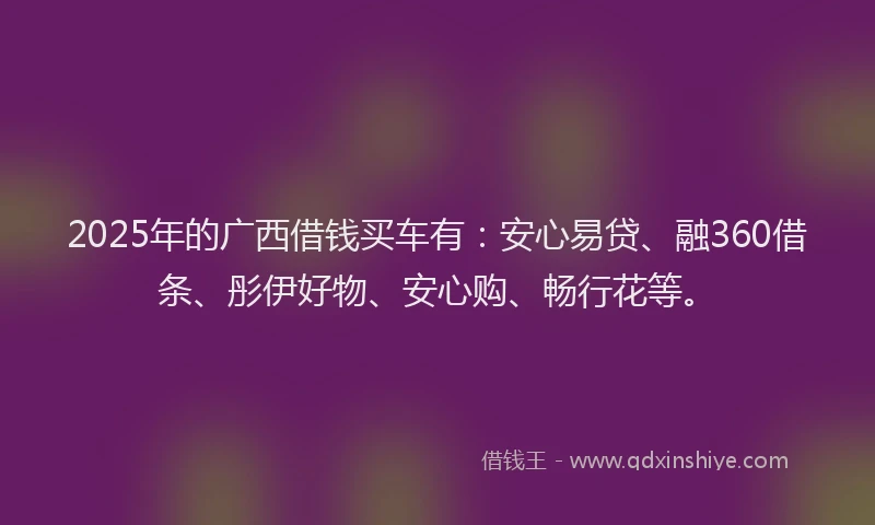2025年的广西借钱买车有：安心易贷、融360借条、彤伊好物、安心购、畅行花等。