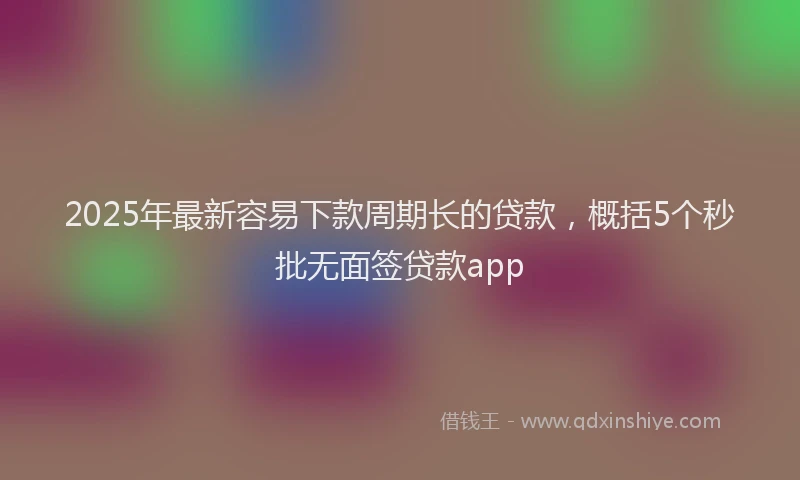 2025年最新容易下款周期长的贷款，概括5个秒批无面签贷款app