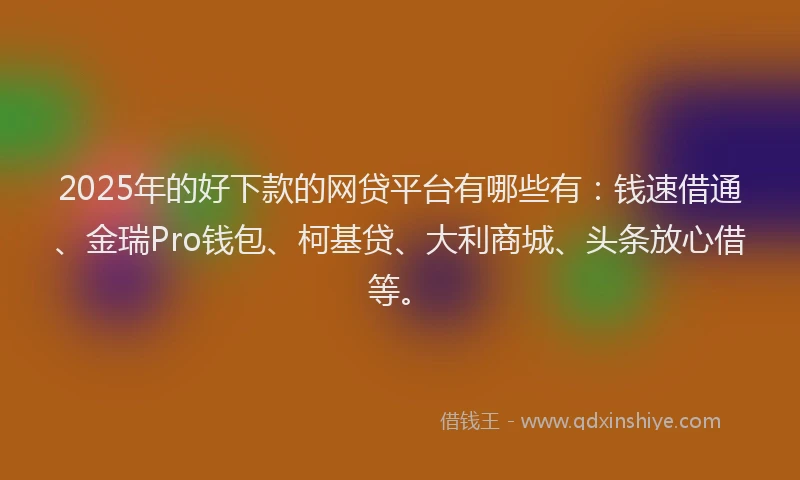 2025年的好下款的网贷平台有哪些有：钱速借通、金瑞Pro钱包、柯基贷、大利商城、头条放心借等。