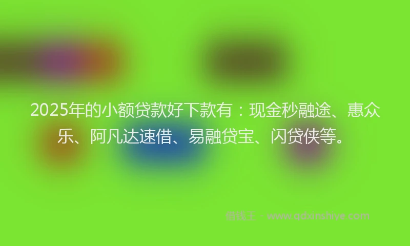 2025年的小额贷款好下款有：现金秒融途、惠众乐、阿凡达速借、易融贷宝、闪贷侠等。