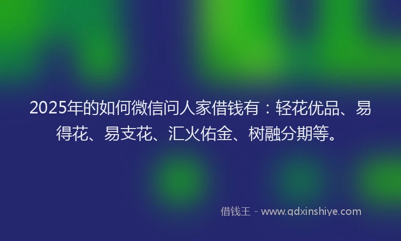 2025年的如何微信问人家借钱有：轻花优品、易得花、易支花、汇火佑金、树融分期等。