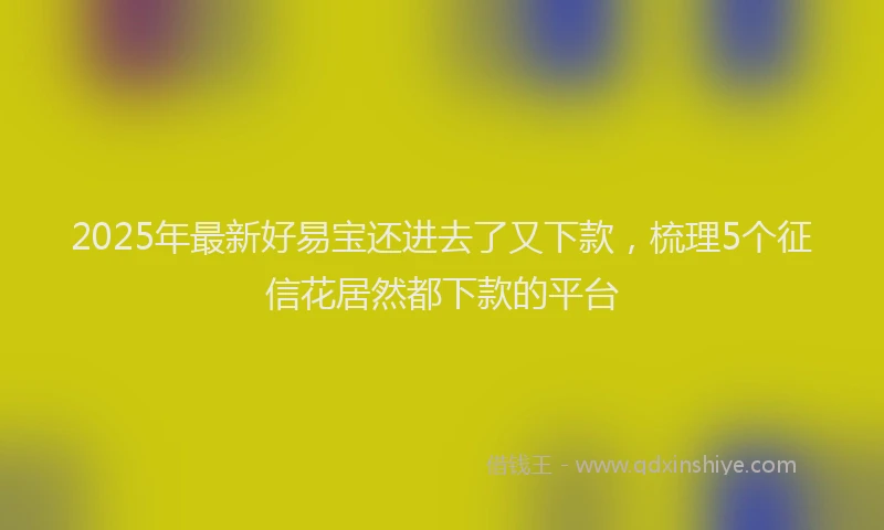 2025年最新好易宝还进去了又下款，梳理5个征信花居然都下款的平台