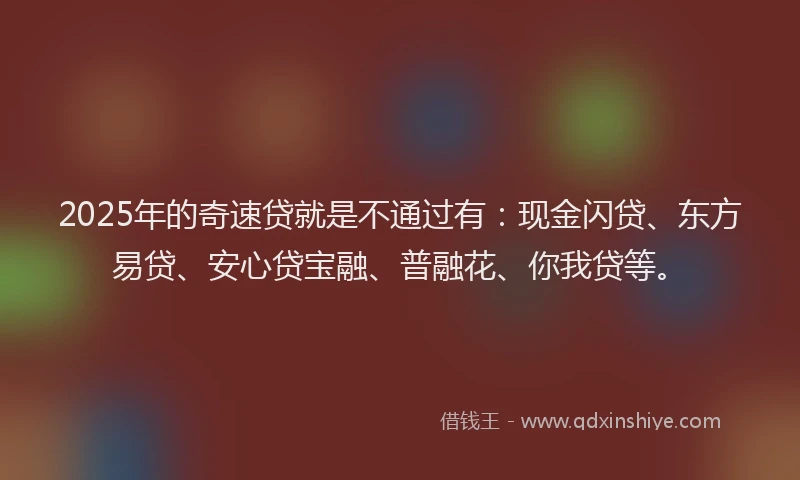 2025年的奇速贷就是不通过有：现金闪贷、东方易贷、安心贷宝融、普融花、你我贷等。