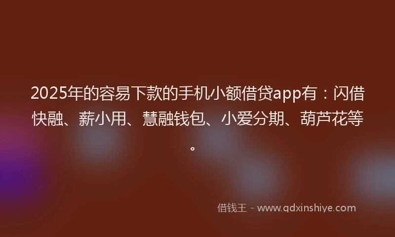 2025年的容易下款的手机小额借贷app有：闪借快融、薪小用、慧融钱包、小爱分期、葫芦花等。