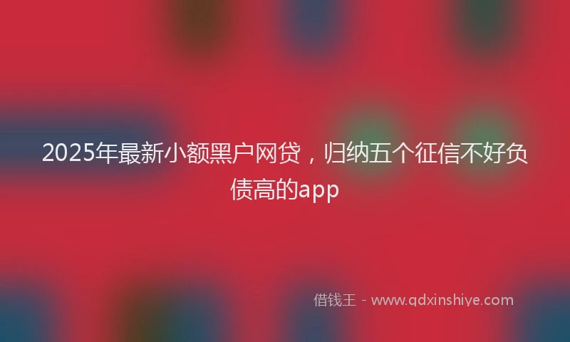 2025年最新小额黑户网贷，归纳五个征信不好负债高的app