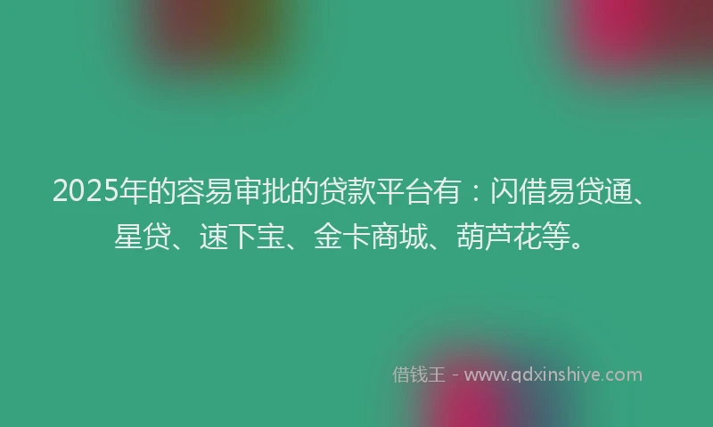 2025年的容易审批的贷款平台有：闪借易贷通、星贷、速下宝、金卡商城、葫芦花等。