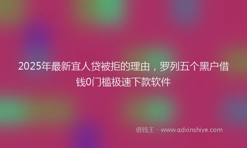 2025年最新宜人贷被拒的理由，罗列五个黑户借钱0门槛极速下款软件