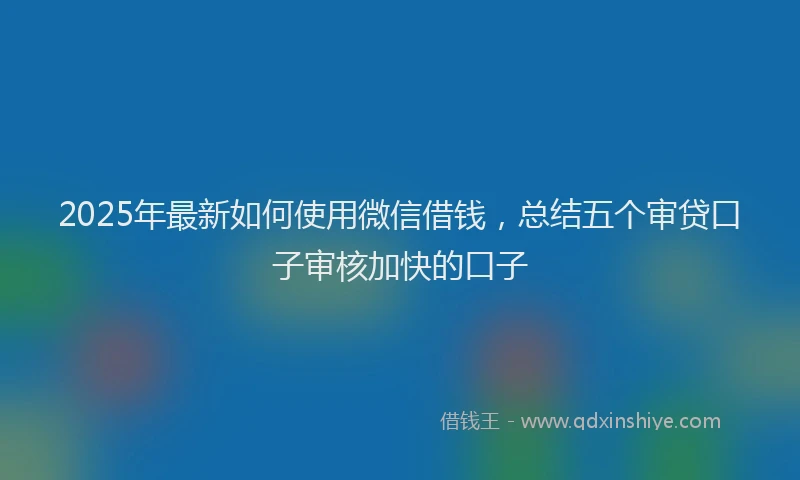 2025年最新如何使用微信借钱，总结五个审贷口子审核加快的口子
