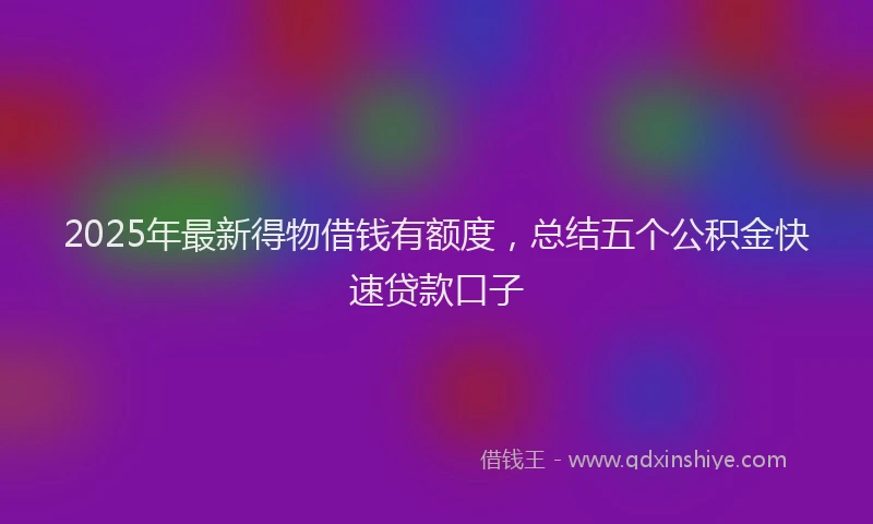 2025年最新得物借钱有额度，总结五个公积金快速贷款口子