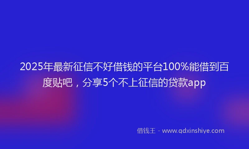 2025年最新征信不好借钱的平台100%能借到百度贴吧，分享5个不上征信的贷款app