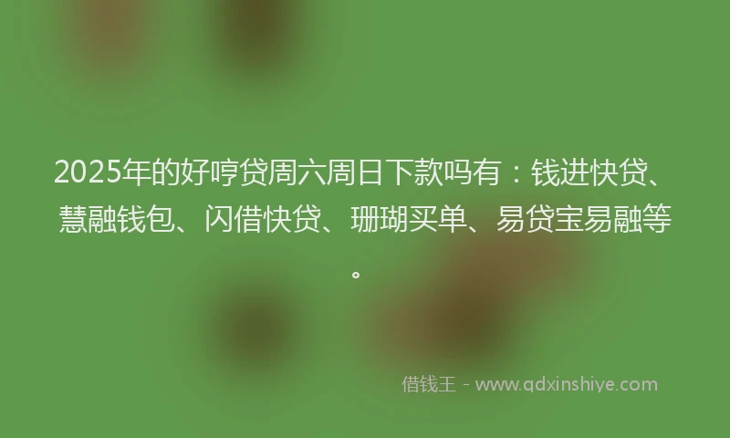 2025年的好哼贷周六周日下款吗有：钱进快贷、慧融钱包、闪借快贷、珊瑚买单、易贷宝易融等。