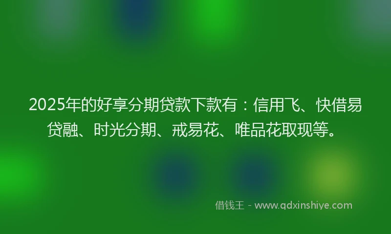 2025年的好享分期贷款下款有：信用飞、快借易贷融、时光分期、戒易花、唯品花取现等。