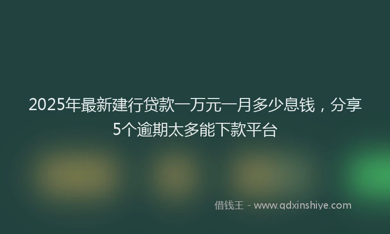 2025年最新建行贷款一万元一月多少息钱，分享5个逾期太多能下款平台