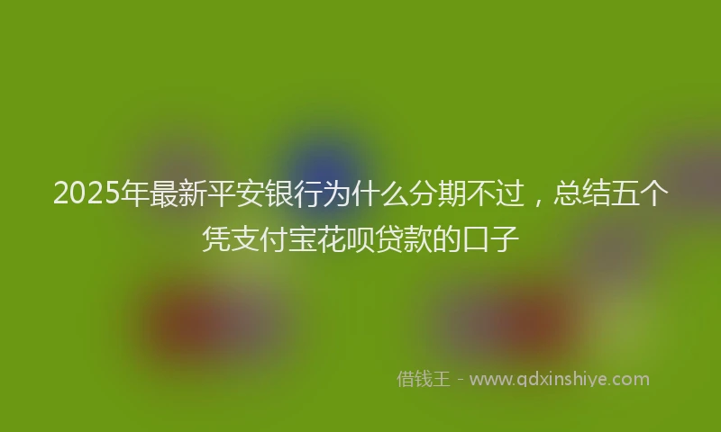 2025年最新平安银行为什么分期不过，总结五个凭支付宝花呗贷款的口子