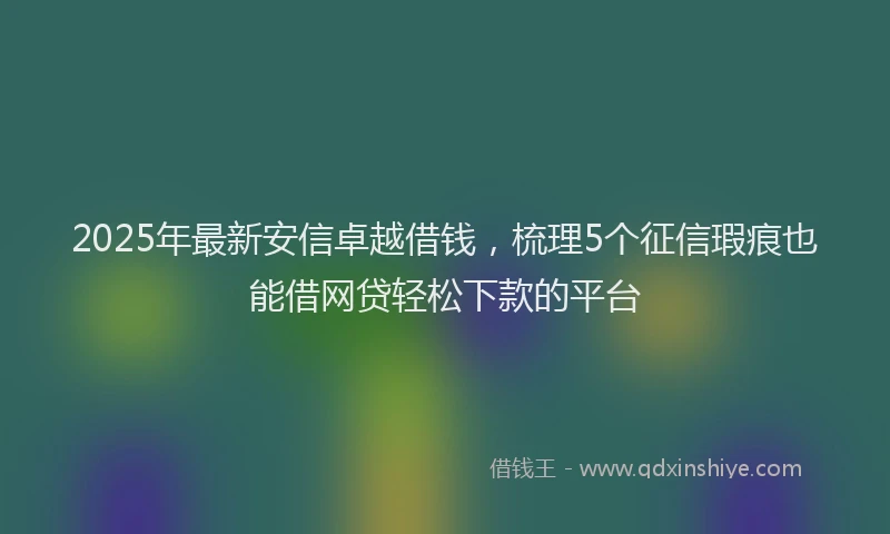 2025年最新安信卓越借钱，梳理5个征信瑕疵也能借网贷轻松下款的平台