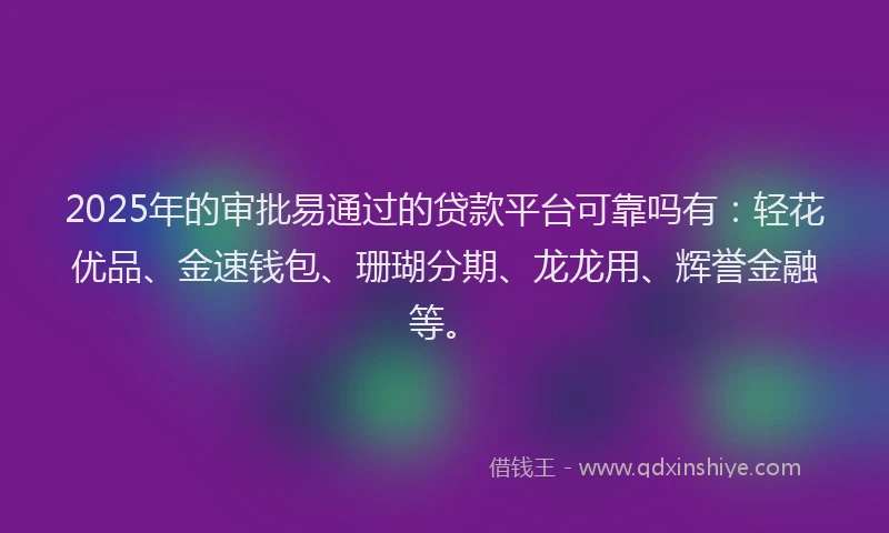 2025年的审批易通过的贷款平台可靠吗有：轻花优品、金速钱包、珊瑚分期、龙龙用、辉誉金融等。