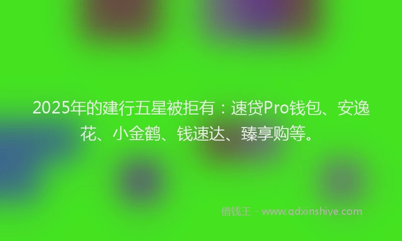 2025年的建行五星被拒有：速贷Pro钱包、安逸花、小金鹤、钱速达、臻享购等。