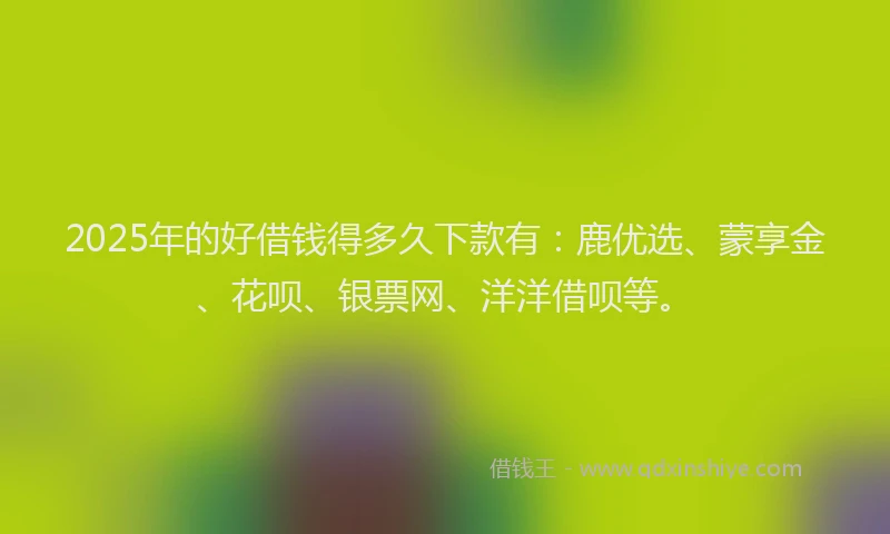 2025年的好借钱得多久下款有：鹿优选、蒙享金、花呗、银票网、洋洋借呗等。