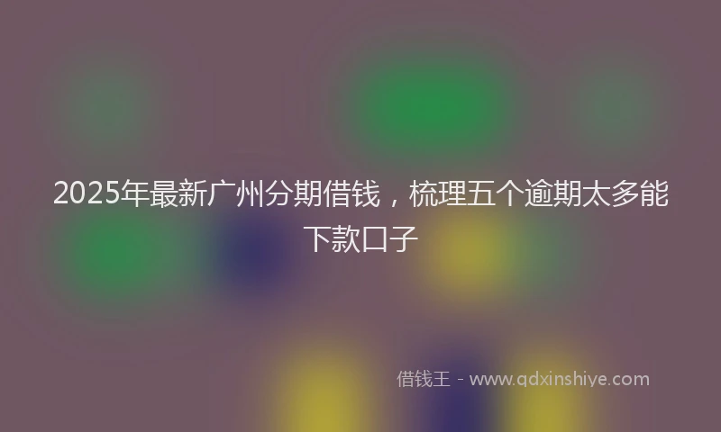 2025年最新广州分期借钱，梳理五个逾期太多能下款口子