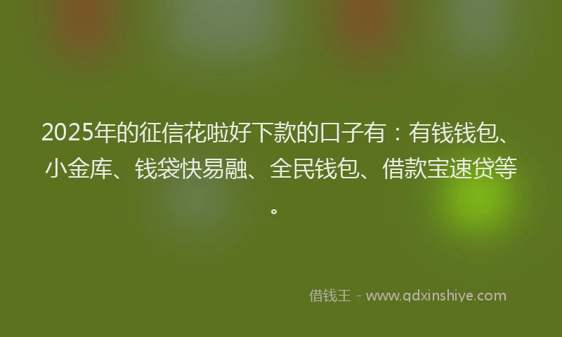 2025年的征信花啦好下款的口子有：有钱钱包、小金库、钱袋快易融、全民钱包、借款宝速贷等。