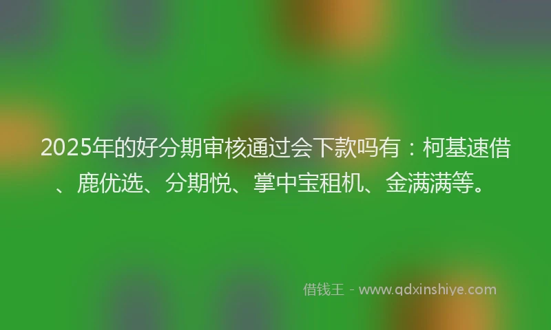 2025年的好分期审核通过会下款吗有：柯基速借、鹿优选、分期悦、掌中宝租机、金满满等。