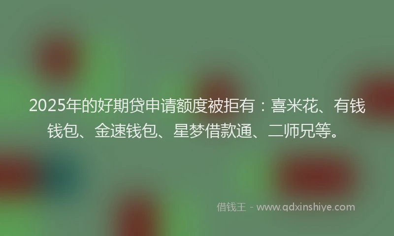 2025年的好期贷申请额度被拒有：喜米花、有钱钱包、金速钱包、星梦借款通、二师兄等。