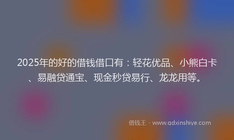 2025年的好的借钱借口有：轻花优品、小熊白卡、易融贷通宝、现金秒贷易行、龙龙用等。