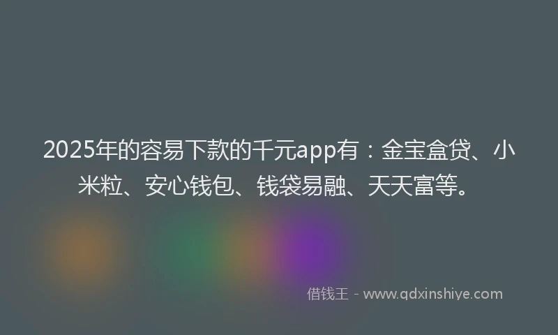 2025年的容易下款的千元app有：金宝盒贷、小米粒、安心钱包、钱袋易融、天天富等。