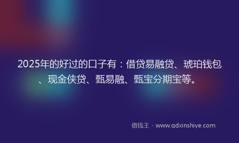 2025年的好过的口子有：借贷易融贷、琥珀钱包、现金侠贷、甄易融、甄宝分期宝等。