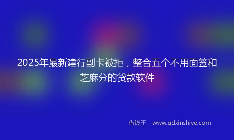 2025年最新建行副卡被拒，整合五个不用面签和芝麻分的贷款软件