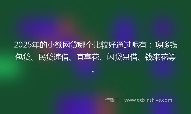 2025年的小额网贷哪个比较好通过呢有：哆哆钱包贷、民贷速借、宜享花、闪贷易借、钱来花等。