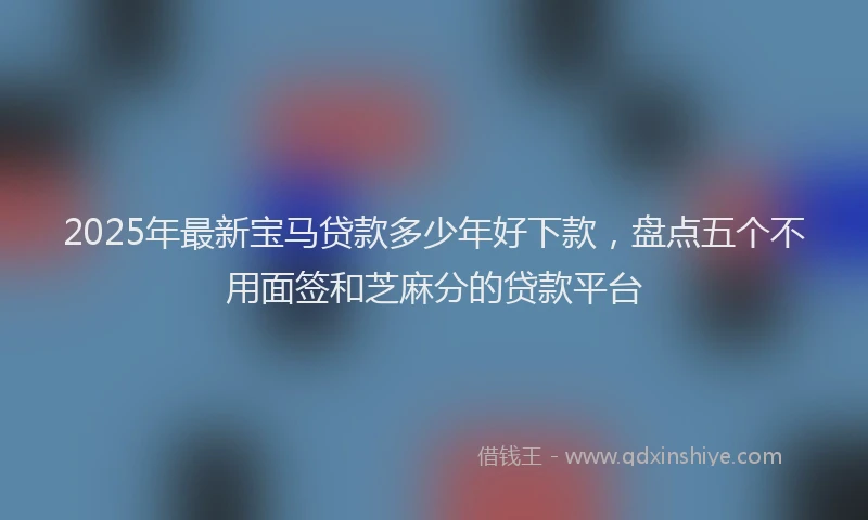 2025年最新宝马贷款多少年好下款，盘点五个不用面签和芝麻分的贷款平台