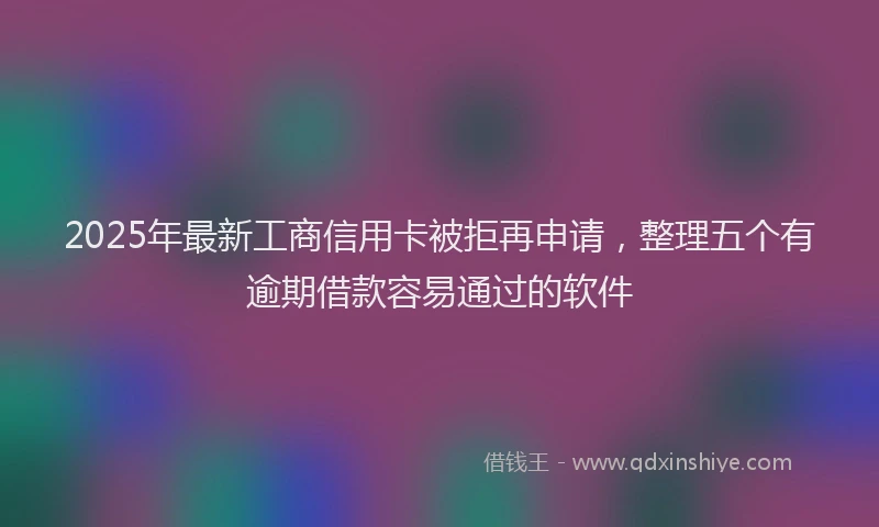 2025年最新工商信用卡被拒再申请，整理五个有逾期借款容易通过的软件