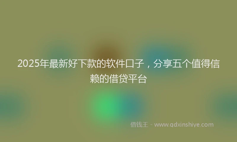2025年最新好下款的软件口子，分享五个值得信赖的借贷平台