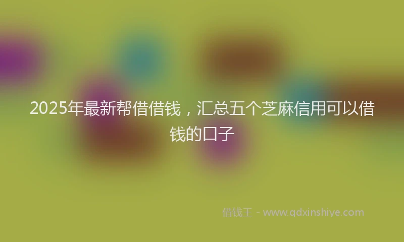 2025年最新帮借借钱，汇总五个芝麻信用可以借钱的口子