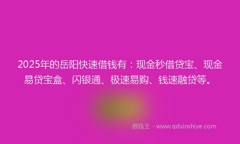 2025年的岳阳快速借钱有：现金秒借贷宝、现金易贷宝盒、闪银通、极速易购、钱速融贷等。