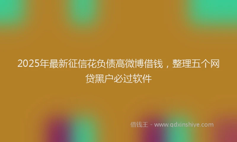 2025年最新征信花负债高微博借钱，整理五个网贷黑户必过软件
