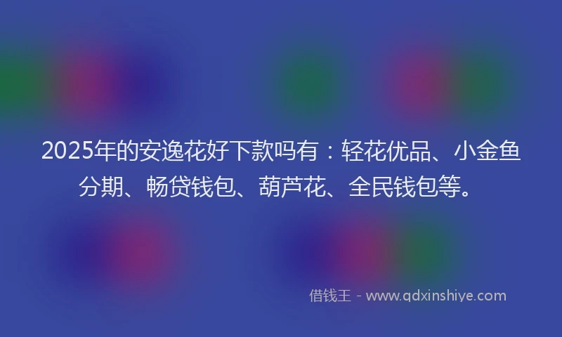 2025年的安逸花好下款吗有：轻花优品、小金鱼分期、畅贷钱包、葫芦花、全民钱包等。