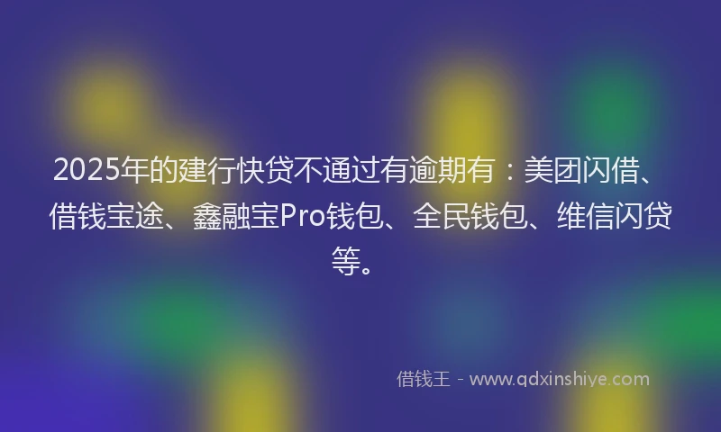 2025年的建行快贷不通过有逾期有：美团闪借、借钱宝途、鑫融宝Pro钱包、全民钱包、维信闪贷等。