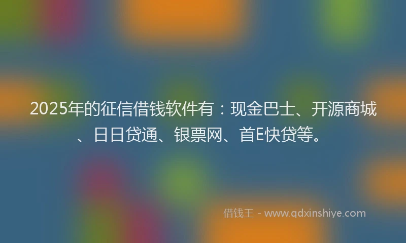 2025年的征信借钱软件有：现金巴士、开源商城、日日贷通、银票网、首E快贷等。