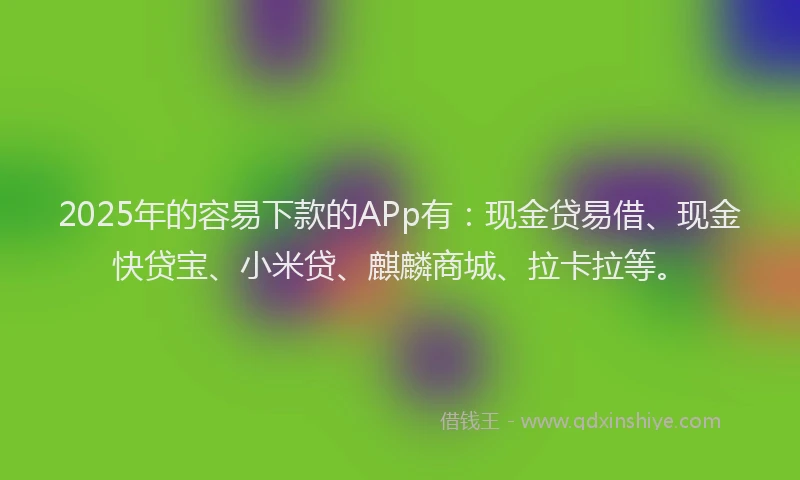 2025年的容易下款的APp有：现金贷易借、现金快贷宝、小米贷、麒麟商城、拉卡拉等。