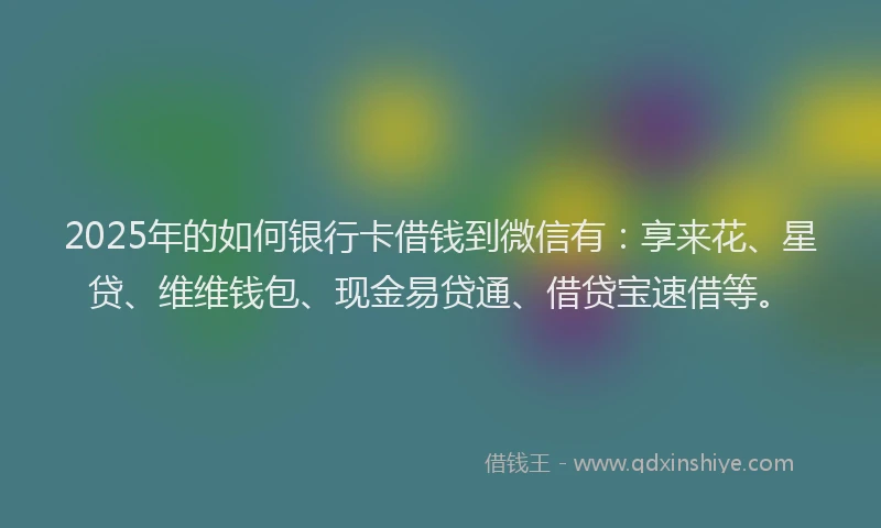 2025年的如何银行卡借钱到微信有：享来花、星贷、维维钱包、现金易贷通、借贷宝速借等。